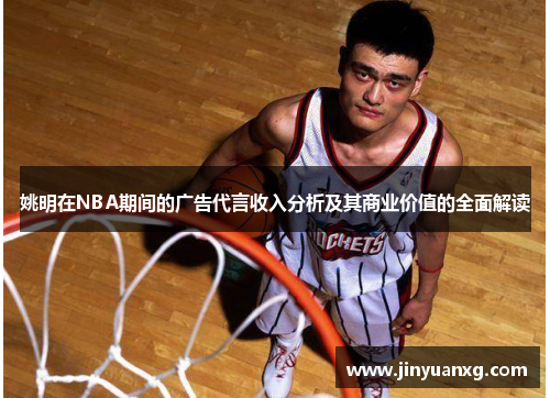 姚明在NBA期间的广告代言收入分析及其商业价值的全面解读 姚明在NBA期间的广告代言收入分析及其商业价值的全面解读