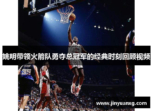 姚明带领火箭队勇夺总冠军的经典时刻回顾视频