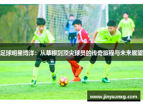 足球明星博洋：从草根到顶尖球员的传奇旅程与未来展望