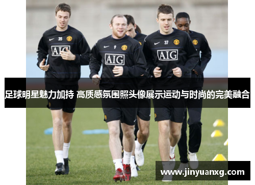 足球明星魅力加持 高质感氛围照头像展示运动与时尚的完美融合 足球明星魅力加持 高质感氛围照头像展示运动与时尚的完美融合