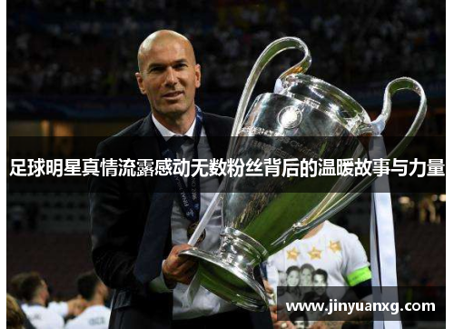 足球明星真情流露感动无数粉丝背后的温暖故事与力量