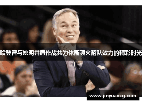 哈登曾与姚明并肩作战共为休斯顿火箭队效力的精彩时光 哈登曾与姚明并肩作战共为休斯顿火箭队效力的精彩时光