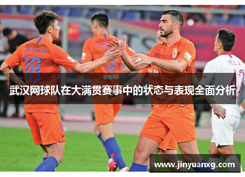 武汉网球队在大满贯赛事中的状态与表现全面分析