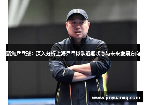 聚焦乒乓球：深入分析上海乒乓球队近期状态与未来发展方向