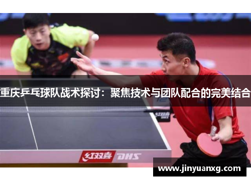 重庆乒乓球队战术探讨：聚焦技术与团队配合的完美结合