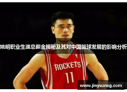 姚明职业生涯总薪金揭秘及其对中国篮球发展的影响分析