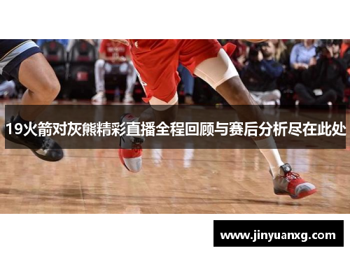 19火箭对灰熊精彩直播全程回顾与赛后分析尽在此处