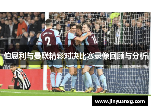 伯恩利与曼联精彩对决比赛录像回顾与分析