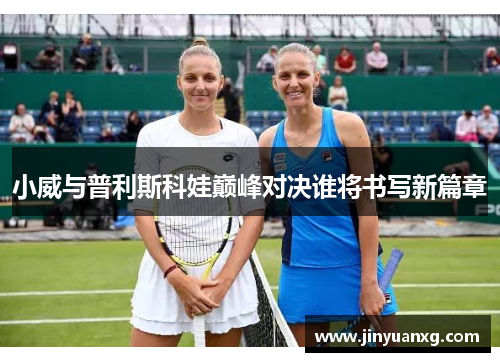 小威与普利斯科娃巅峰对决谁将书写新篇章
