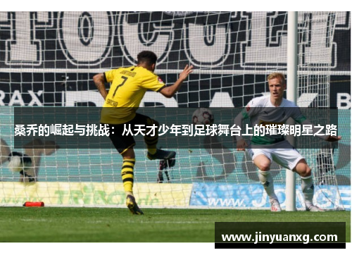 桑乔的崛起与挑战：从天才少年到足球舞台上的璀璨明星之路