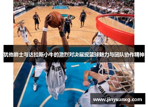 犹他爵士与达拉斯小牛的激烈对决展现篮球魅力与团队协作精神